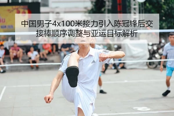 中国男子4x100米接力引入陈冠锋后交接棒顺序调整与亚运目标解析